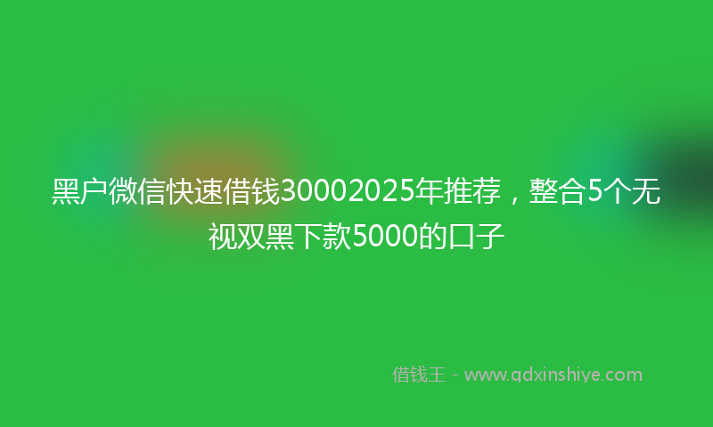 黑户微信快速借钱30002025年推荐，整合5个无视双黑下款5000的口子