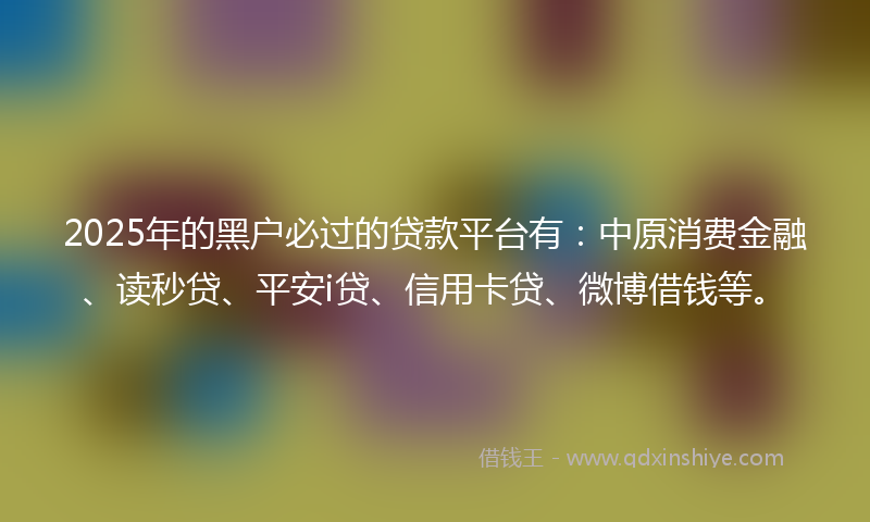 2025年的黑户必过的贷款平台有：中原消费金融、读秒贷、平安i贷、信用卡贷、微博借钱等。