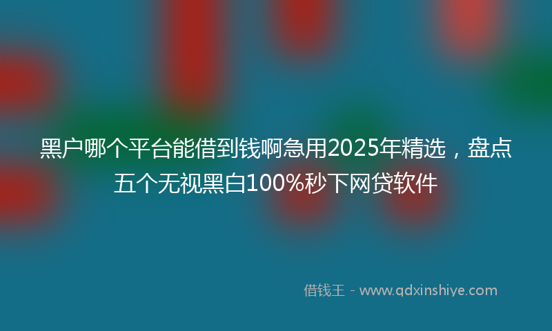 黑户哪个平台能借到钱啊急用2025年精选，盘点五个无视黑白100%秒下网贷软件