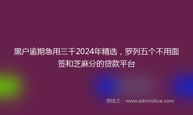 黑户逾期急用三千2024年精选，罗列五个不用面签和芝麻分的贷款平台