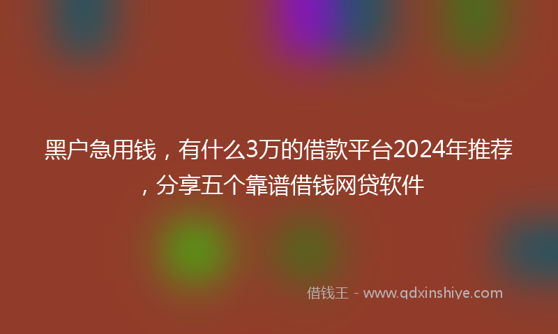 黑户急用钱，有什么3万的借款平台2024年推荐，分享五个靠谱借钱网贷软件