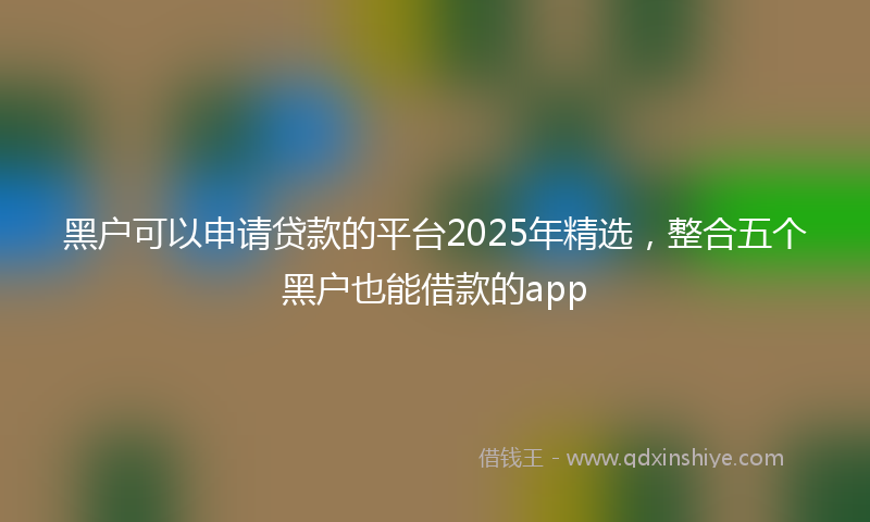 黑户可以申请贷款的平台2025年精选，整合五个黑户也能借款的app