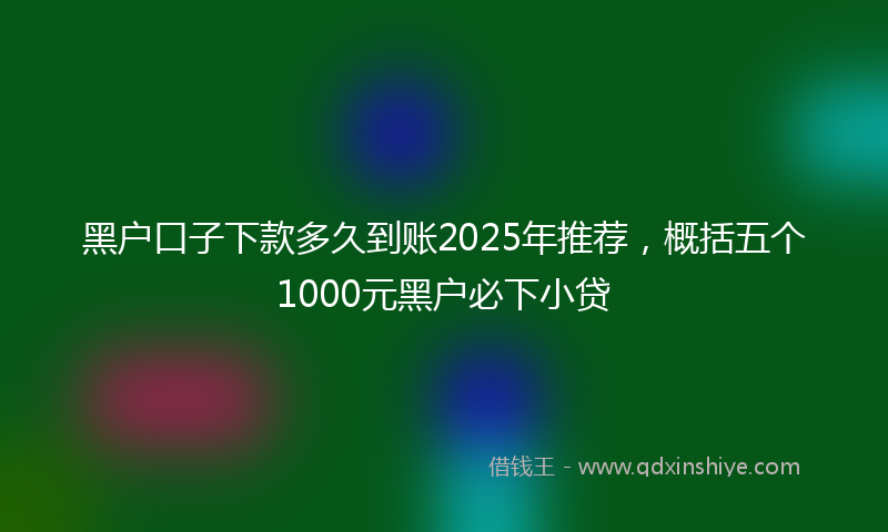 黑户口子下款多久到账2025年推荐，概括五个1000元黑户必下小贷