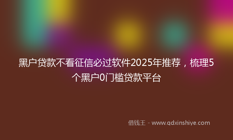 黑户贷款不看征信必过软件2025年推荐，梳理5个黑户0门槛贷款平台