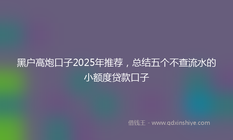 黑户高炮口子2025年推荐，总结五个不查流水的小额度贷款口子