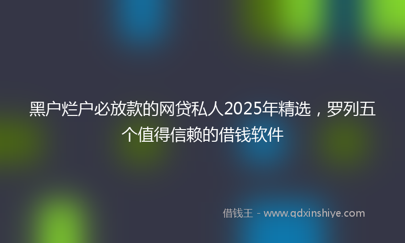 黑户烂户必放款的网贷私人2025年精选，罗列五个值得信赖的借钱软件