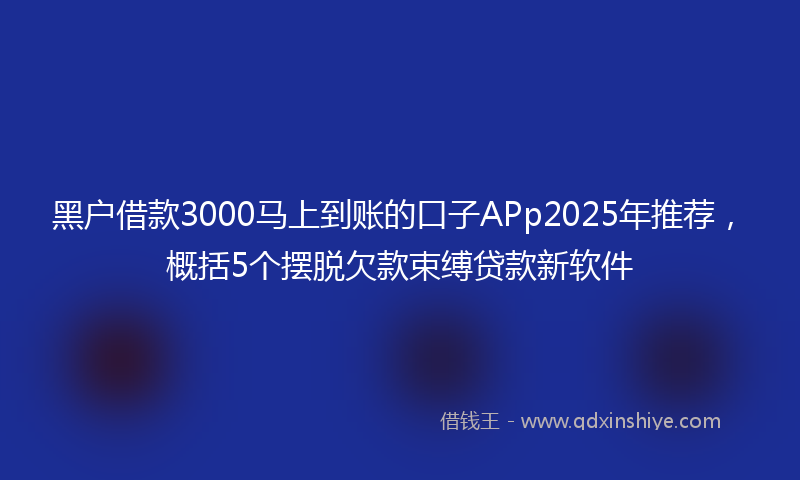 黑户借款3000马上到账的口子APp2025年推荐，概括5个摆脱欠款束缚贷款新软件