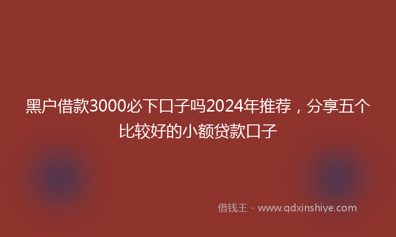 黑户借款3000必下口子吗2024年推荐，分享五个比较好的小额贷款口子