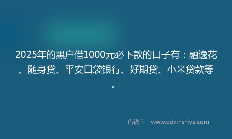 2025年的黑户借1000元必下款的口子有：融逸花、随身贷、平安口袋银行、好期贷、小米贷款等。