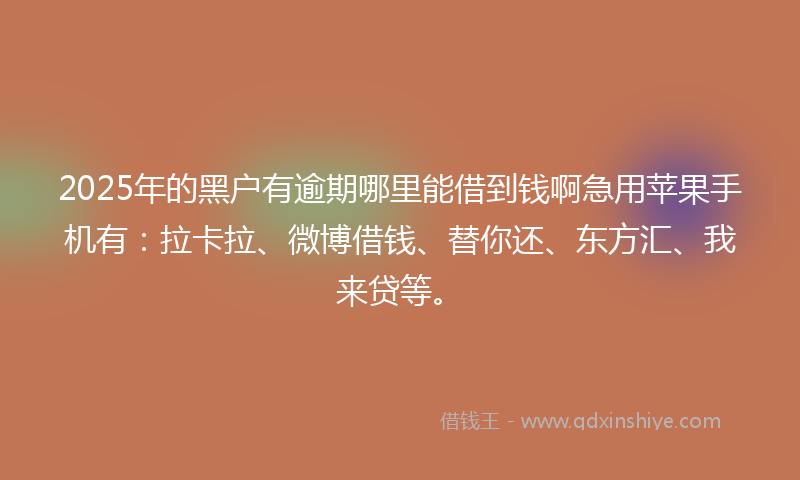 2025年的黑户有逾期哪里能借到钱啊急用苹果手机有：拉卡拉、微博借钱、替你还、东方汇、我来贷等。
