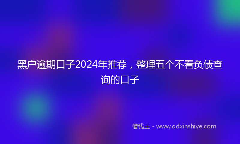 黑户逾期口子2024年推荐，整理五个不看负债查询的口子