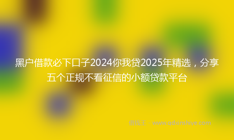 黑户借款必下口子2024你我贷2025年精选，分享五个正规不看征信的小额贷款平台