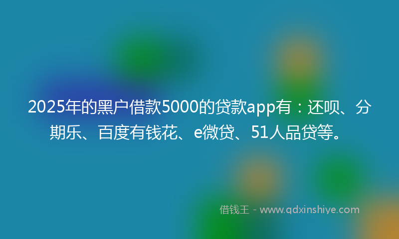 2025年的黑户借款5000的贷款app有：还呗、分期乐、百度有钱花、e微贷、51人品贷等。