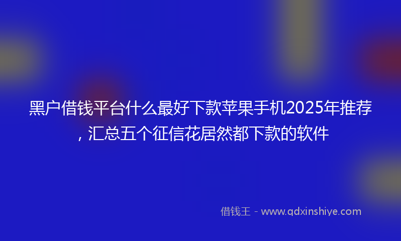 黑户借钱平台什么最好下款苹果手机2025年推荐，汇总五个征信花居然都下款的软件