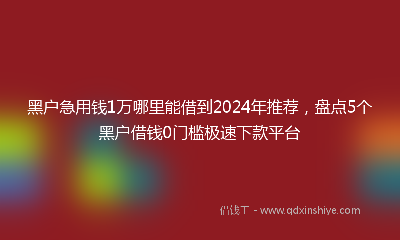 黑户急用钱1万哪里能借到2024年推荐，盘点5个黑户借钱0门槛极速下款平台