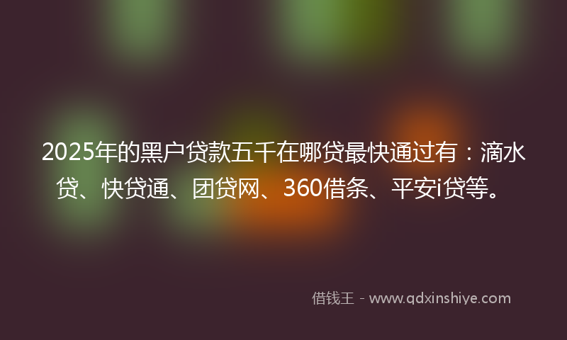 2025年的黑户贷款五千在哪贷最快通过有：滴水贷、快贷通、团贷网、360借条、平安i贷等。