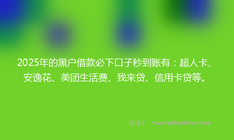 2025年的黑户借款必下口子秒到账有：超人卡、安逸花、美团生活费、我来贷、信用卡贷等。