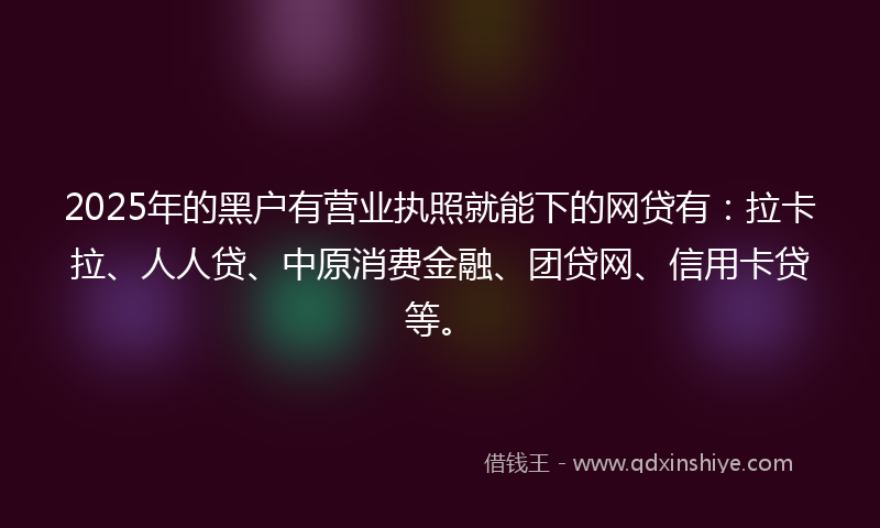 2025年的黑户有营业执照就能下的网贷有：拉卡拉、人人贷、中原消费金融、团贷网、信用卡贷等。