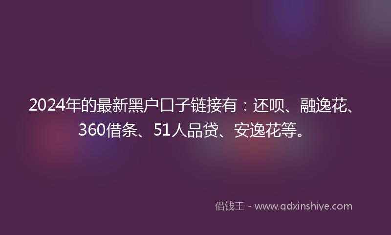 2024年的最新黑户口子链接有：还呗、融逸花、360借条、51人品贷、安逸花等。