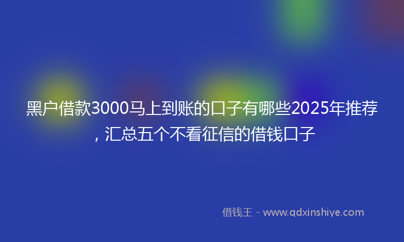 黑户借款3000马上到账的口子有哪些2025年推荐，汇总五个不看征信的借钱口子