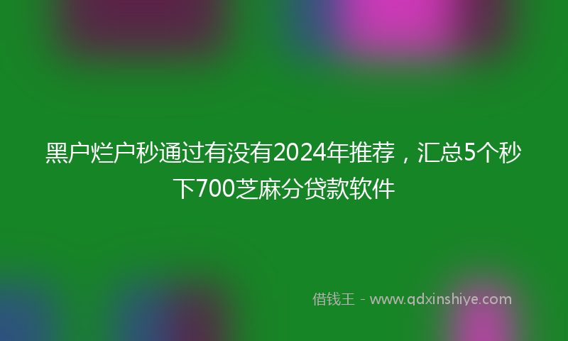 黑户烂户秒通过有没有2024年推荐，汇总5个秒下700芝麻分贷款软件