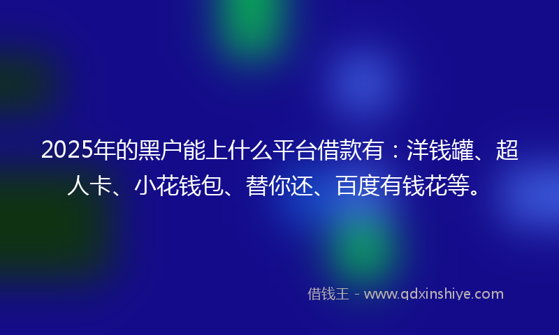2025年的黑户能上什么平台借款有：洋钱罐、超人卡、小花钱包、替你还、百度有钱花等。