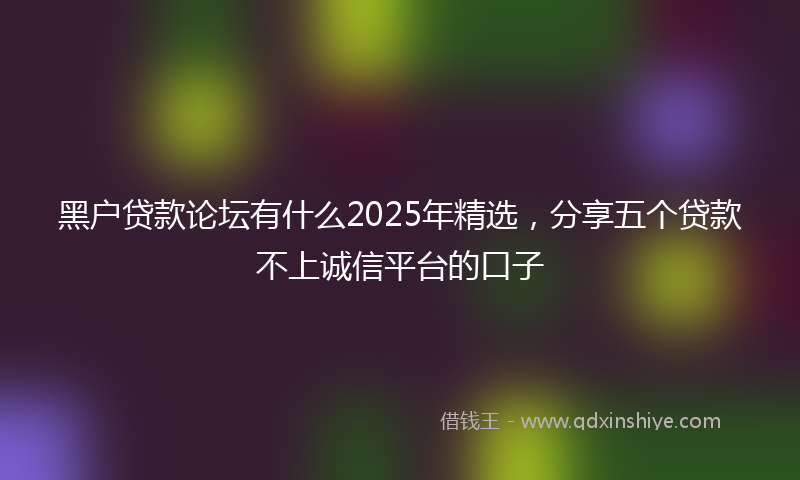 黑户贷款论坛有什么2025年精选，分享五个贷款不上诚信平台的口子