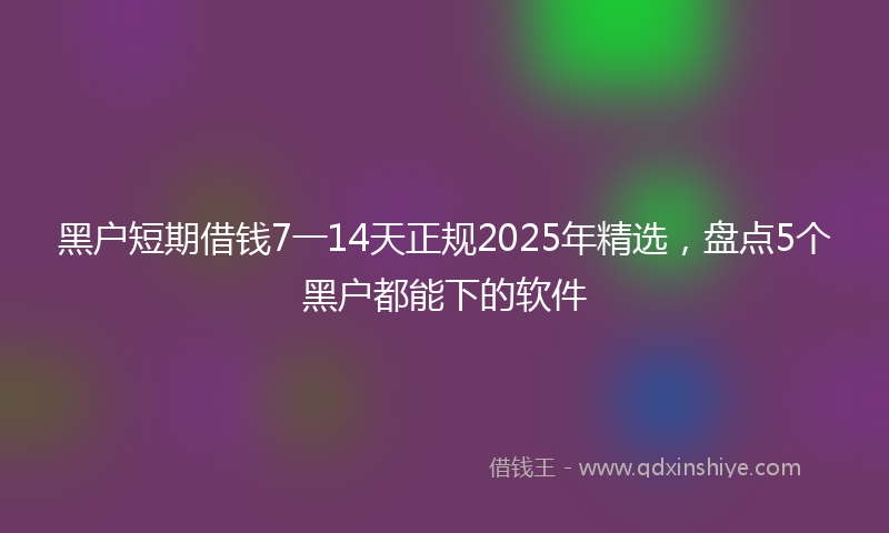 黑户短期借钱7一14天正规2025年精选，盘点5个黑户都能下的软件