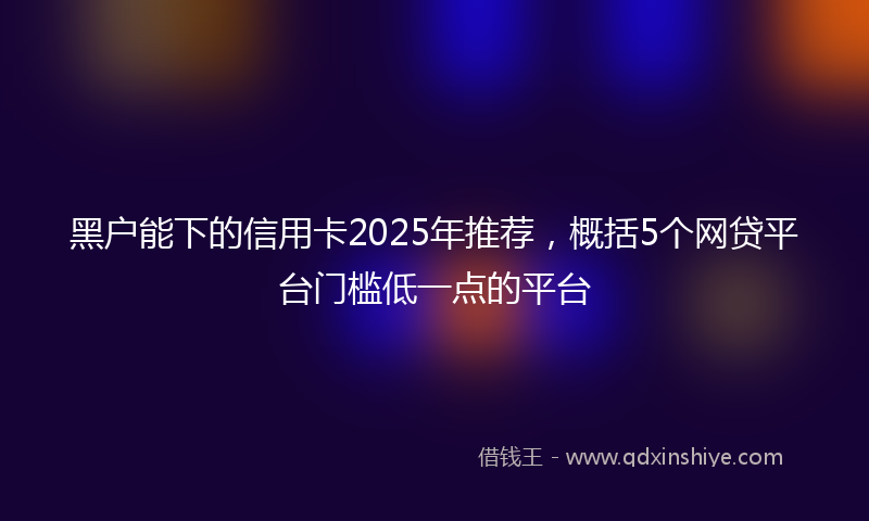 黑户能下的信用卡2025年推荐，概括5个网贷平台门槛低一点的平台