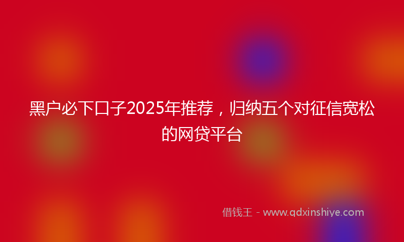 黑户必下口子2025年推荐，归纳五个对征信宽松的网贷平台
