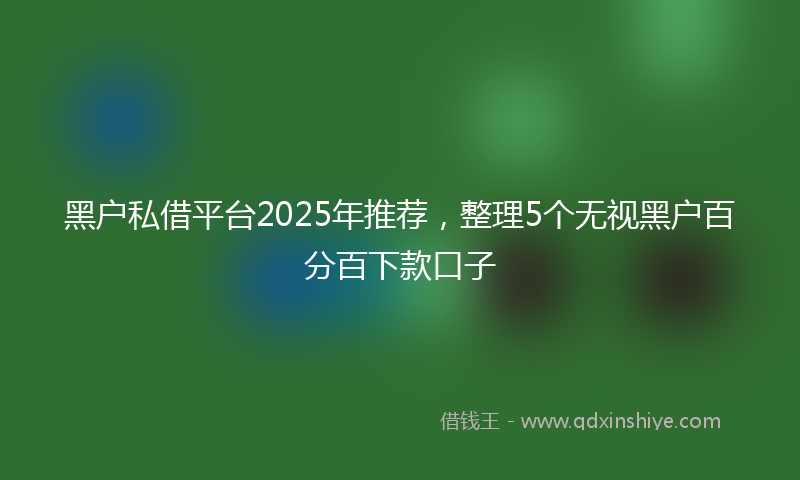 黑户私借平台2025年推荐，整理5个无视黑户百分百下款口子
