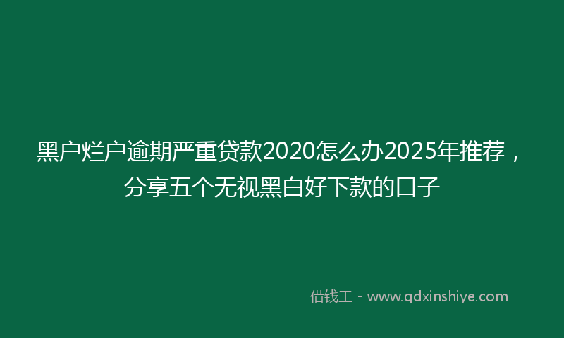 黑户烂户逾期严重贷款2020怎么办2025年推荐，分享五个无视黑白好下款的口子