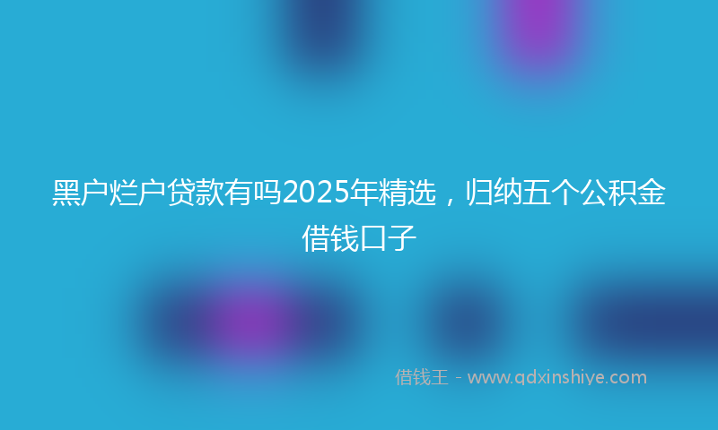 黑户烂户贷款有吗2025年精选，归纳五个公积金借钱口子