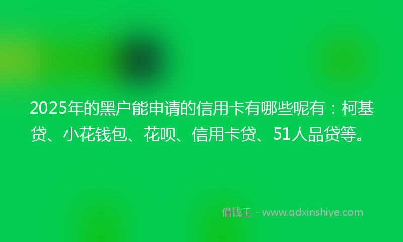 2025年的黑户能申请的信用卡有哪些呢有：柯基贷、小花钱包、花呗、信用卡贷、51人品贷等。