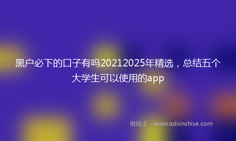 黑户必下的口子有吗20212025年精选，总结五个大学生可以使用的app