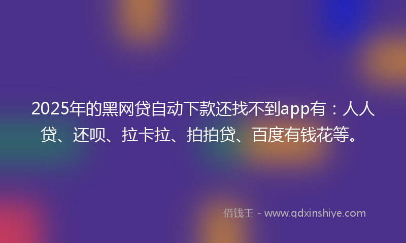 2025年的黑网贷自动下款还找不到app有：人人贷、还呗、拉卡拉、拍拍贷、百度有钱花等。