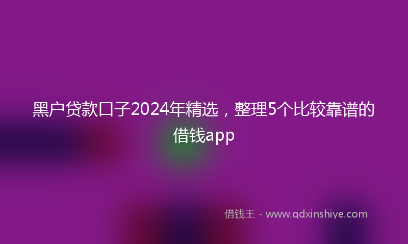 黑户贷款口子2024年精选，整理5个比较靠谱的借钱app