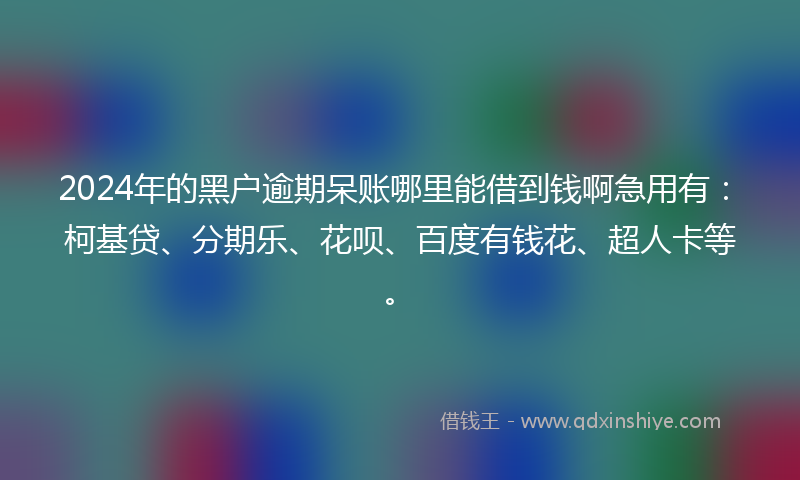 2024年的黑户逾期呆账哪里能借到钱啊急用有：柯基贷、分期乐、花呗、百度有钱花、超人卡等。