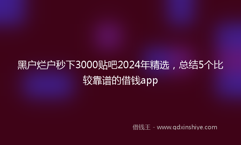 黑户烂户秒下3000贴吧2024年精选，总结5个比较靠谱的借钱app