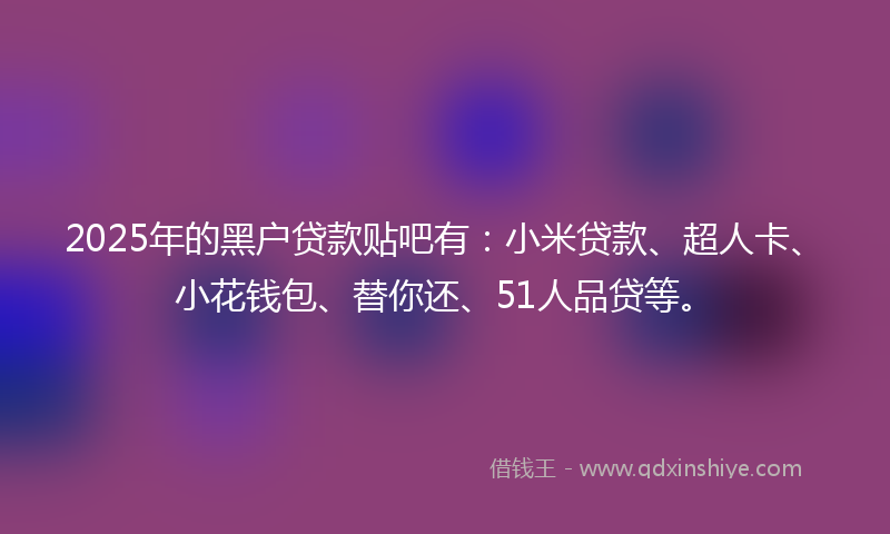 2025年的黑户贷款贴吧有：小米贷款、超人卡、小花钱包、替你还、51人品贷等。