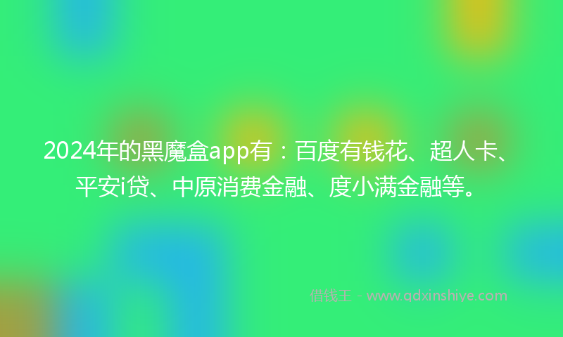 2024年的黑魔盒app有：百度有钱花、超人卡、平安i贷、中原消费金融、度小满金融等。