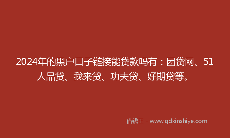 2024年的黑户口子链接能贷款吗有：团贷网、51人品贷、我来贷、功夫贷、好期贷等。
