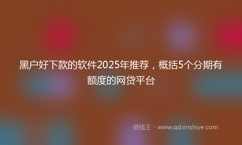 黑户好下款的软件2025年推荐，概括5个分期有额度的网贷平台