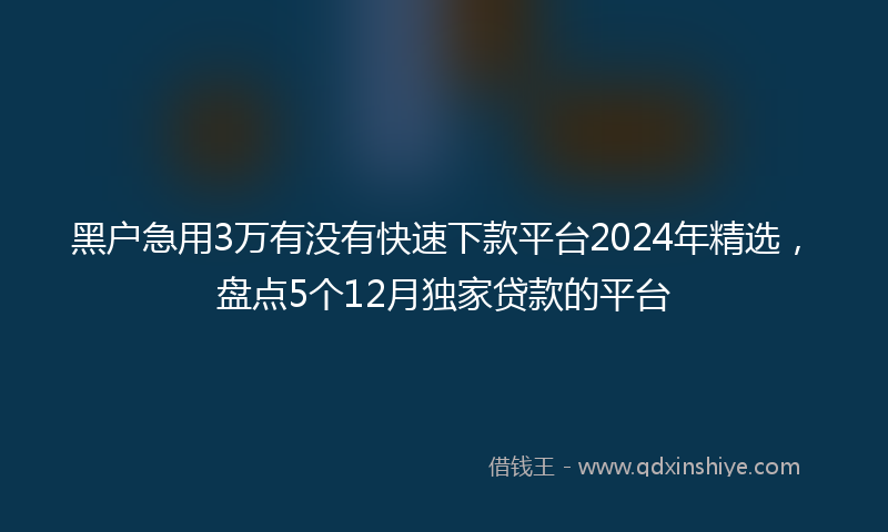 黑户急用3万有没有快速下款平台2024年精选，盘点5个12月独家贷款的平台
