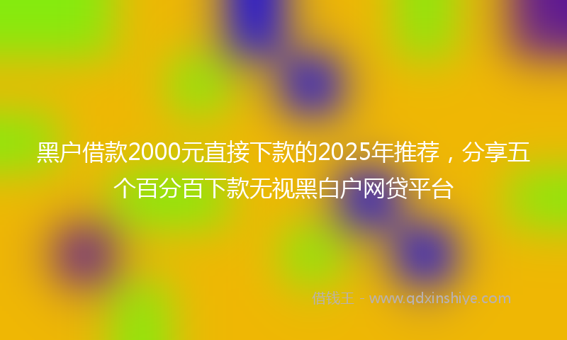 黑户借款2000元直接下款的2025年推荐，分享五个百分百下款无视黑白户网贷平台