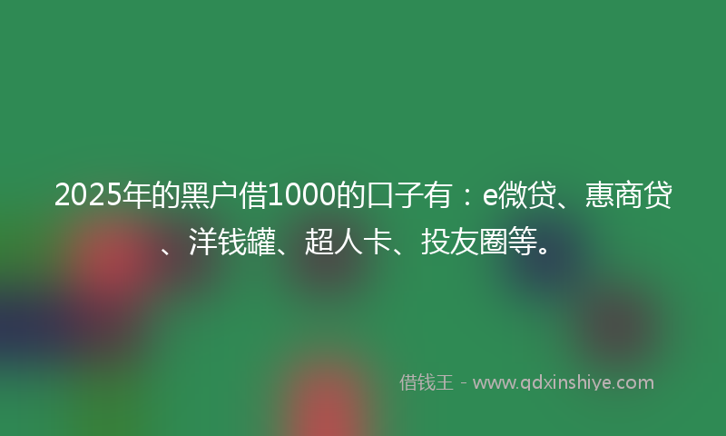 2025年的黑户借1000的口子有：e微贷、惠商贷、洋钱罐、超人卡、投友圈等。