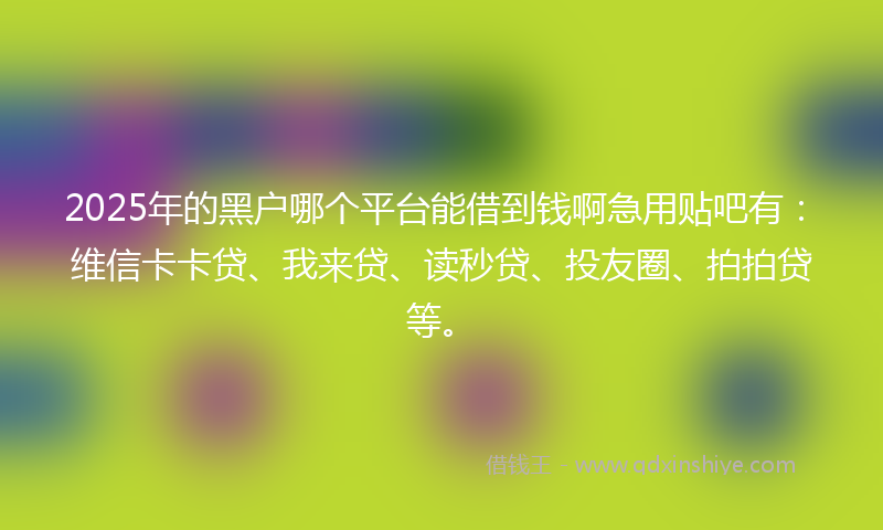 2025年的黑户哪个平台能借到钱啊急用贴吧有：维信卡卡贷、我来贷、读秒贷、投友圈、拍拍贷等。