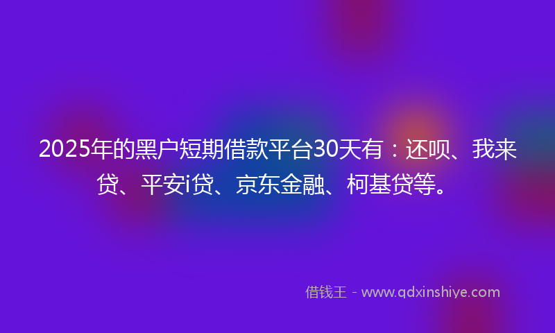 2025年的黑户短期借款平台30天有：还呗、我来贷、平安i贷、京东金融、柯基贷等。