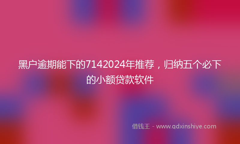 黑户逾期能下的7142024年推荐，归纳五个必下的小额贷款软件