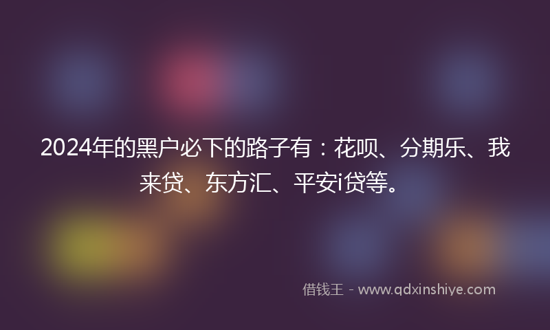 2024年的黑户必下的路子有：花呗、分期乐、我来贷、东方汇、平安i贷等。